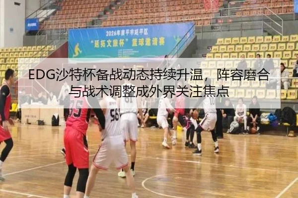 EDG沙特杯备战动态持续升温，阵容磨合与战术调整成外界关注焦点 | lol
